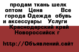 продам ткань шелк оптом › Цена ­ 310 - Все города Одежда, обувь и аксессуары » Услуги   . Краснодарский край,Новороссийск г.